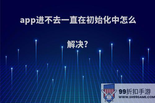 app进不去一直在初始化中怎么解决?