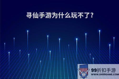 寻仙手游为什么玩不了?