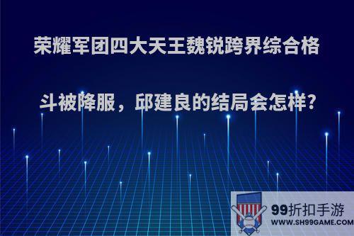 荣耀军团四大天王魏锐跨界综合格斗被降服，邱建良的结局会怎样?