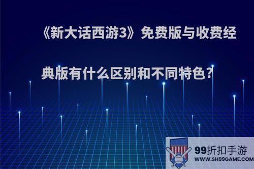 《新大话西游3》免费版与收费经典版有什么区别和不同特色?