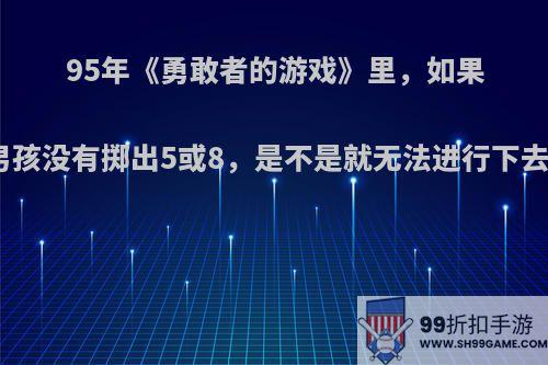 95年《勇敢者的游戏》里，如果小男孩没有掷出5或8，是不是就无法进行下去了?