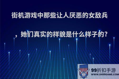 街机游戏中那些让人厌恶的女敌兵，她们真实的样貌是什么样子的?