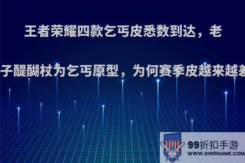 王者荣耀四款乞丐皮悉数到达，老夫子醍醐杖为乞丐原型，为何赛季皮越来越差?