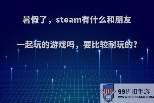 暑假了，steam有什么和朋友一起玩的游戏吗，要比较耐玩的?