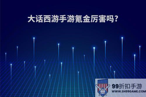 大话西游手游氪金厉害吗?