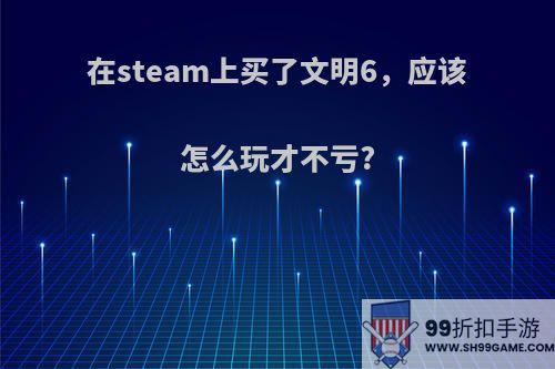 在steam上买了文明6，应该怎么玩才不亏?