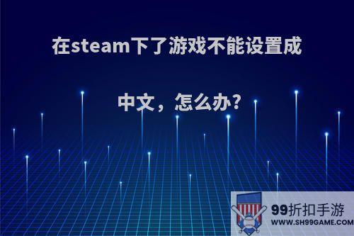 在steam下了游戏不能设置成中文，怎么办?