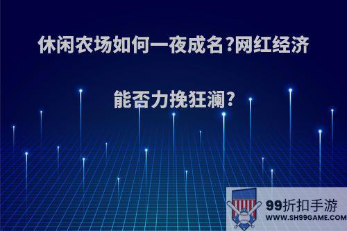 休闲农场如何一夜成名?网红经济能否力挽狂澜?