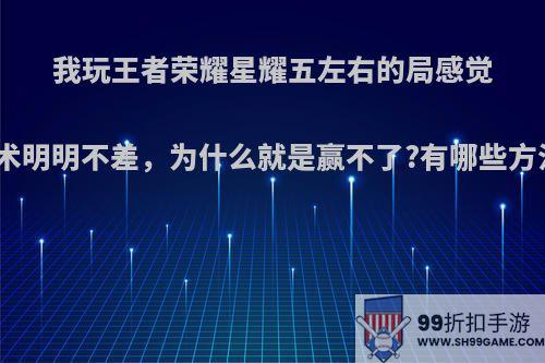 我玩王者荣耀星耀五左右的局感觉技术明明不差，为什么就是赢不了?有哪些方法?