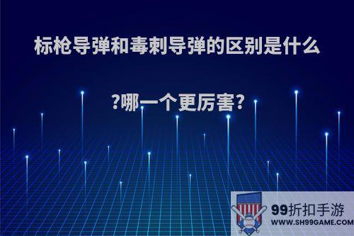 标枪导弹和毒刺导弹的区别是什么?哪一个更厉害?