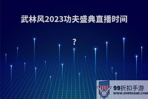 武林风2023功夫盛典直播时间?