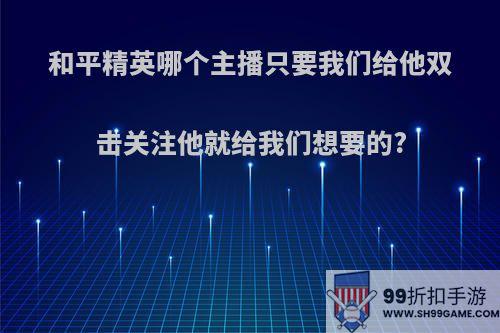 和平精英哪个主播只要我们给他双击关注他就给我们想要的?