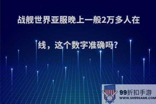 战舰世界亚服晚上一般2万多人在线，这个数字准确吗?