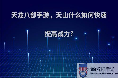 天龙八部手游，天山什么如何快速提高战力?
