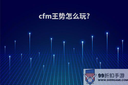 cfm王势怎么玩?