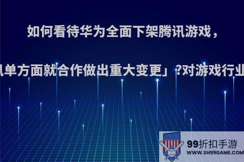 如何看待华为全面下架腾讯游戏，回应称「因腾讯单方面就合作做出重大变更」?对游戏行业会有哪些影响?