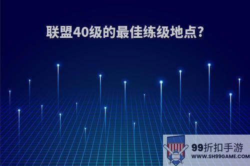 联盟40级的最佳练级地点?