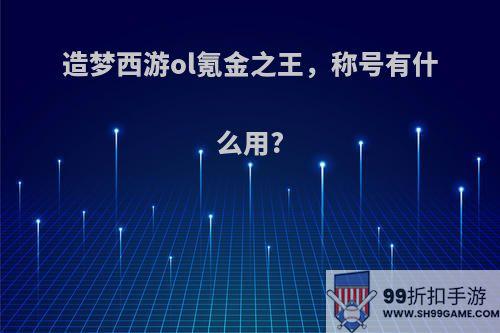 造梦西游ol氪金之王，称号有什么用?