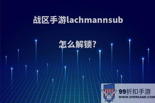 战区手游lachmannsub怎么解锁?