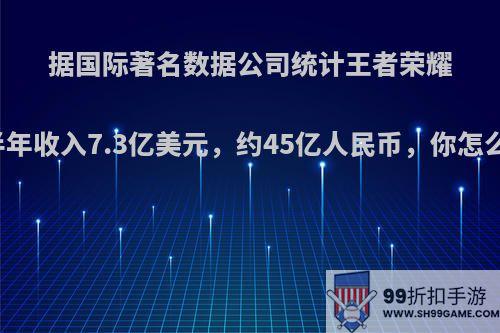 据国际著名数据公司统计王者荣耀上半年收入7.3亿美元，约45亿人民币，你怎么看?