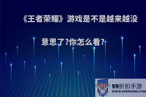 《王者荣耀》游戏是不是越来越没意思了?你怎么看?