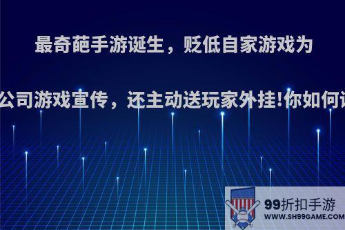 最奇葩手游诞生，贬低自家游戏为其他公司游戏宣传，还主动送玩家外挂!你如何评价?