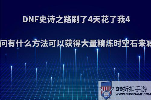 DNF史诗之路刷了4天花了我4000W，请问有什么方法可以获得大量精炼时空石来减轻负担呢?