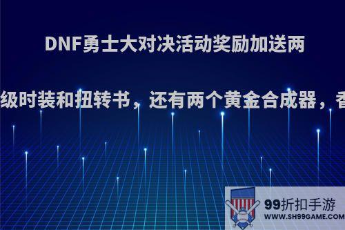 DNF勇士大对决活动奖励加送两件高级时装和扭转书，还有两个黄金合成器，香吗?