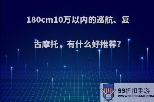 180cm10万以内的巡航、复古摩托，有什么好推荐?