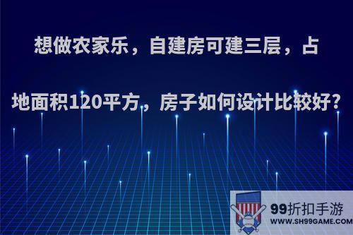 想做农家乐，自建房可建三层，占地面积120平方，房子如何设计比较好?