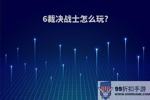 6裁决战士怎么玩?