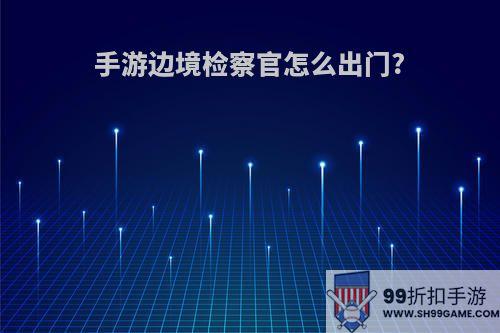 手游边境检察官怎么出门?