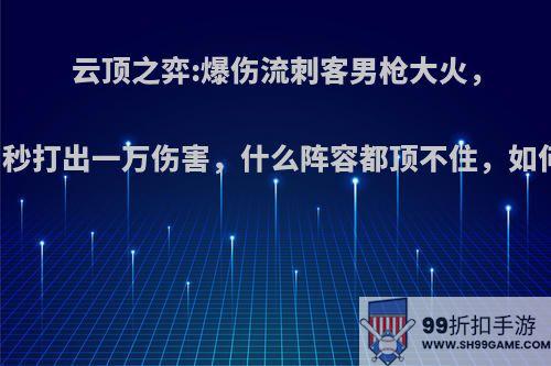 云顶之弈:爆伤流刺客男枪大火，三秒打出一万伤害，什么阵容都顶不住，如何?