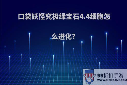 口袋妖怪究极绿宝石4.4细胞怎么进化?