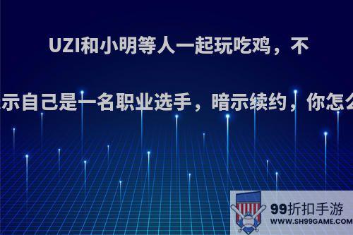 UZI和小明等人一起玩吃鸡，不断表示自己是一名职业选手，暗示续约，你怎么看?