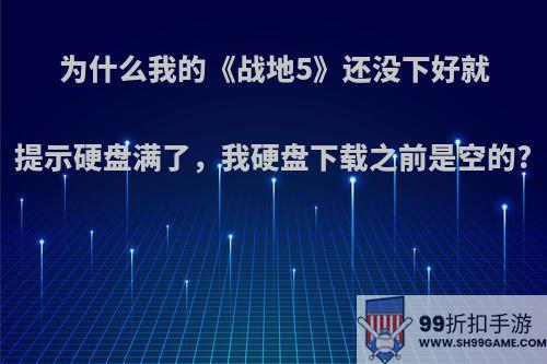 为什么我的《战地5》还没下好就提示硬盘满了，我硬盘下载之前是空的?