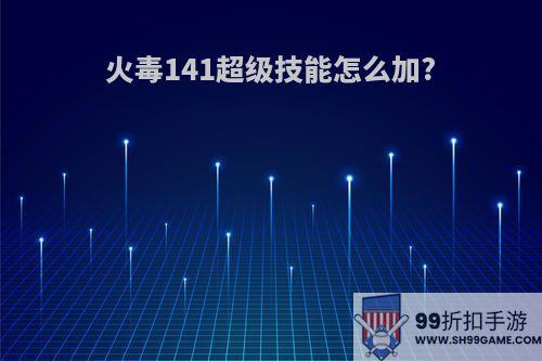 火毒141超级技能怎么加?