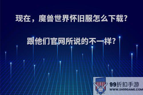 现在，魔兽世界怀旧服怎么下载?跟他们官网所说的不一样?