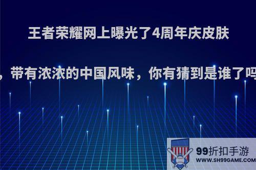 王者荣耀网上曝光了4周年庆皮肤，带有浓浓的中国风味，你有猜到是谁了吗?