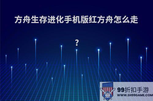 方舟生存进化手机版红方舟怎么走?