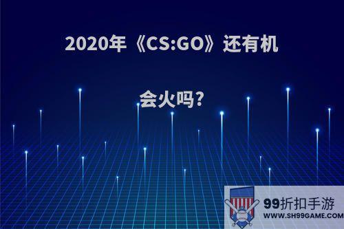 2020年《CS:GO》还有机会火吗?