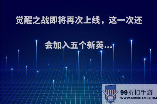 觉醒之战即将再次上线，这一次还会加入五个新英...