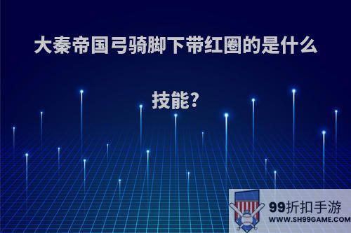 大秦帝国弓骑脚下带红圈的是什么技能?