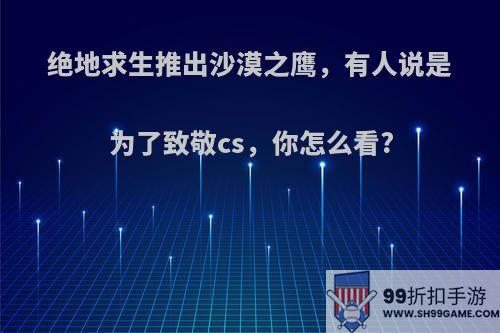 绝地求生推出沙漠之鹰，有人说是为了致敬cs，你怎么看?