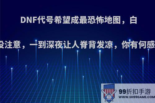 DNF代号希望成最恐怖地图，白天没注意，一到深夜让人脊背发凉，你有何感觉?