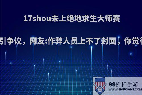 17shou未上绝地求生大师赛海报引争议，网友:作弊人员上不了封面，你觉得呢?