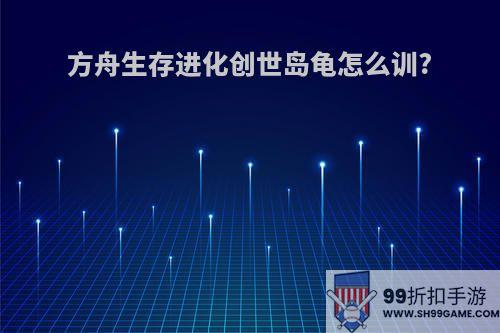 方舟生存进化创世岛龟怎么训?