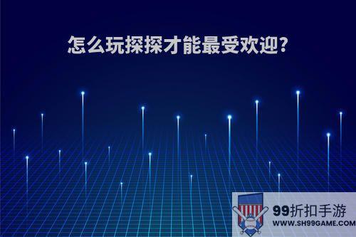 怎么玩探探才能最受欢迎?