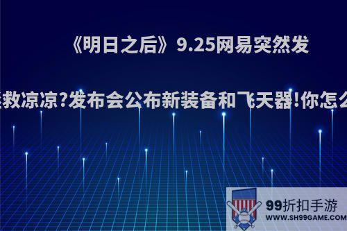 《明日之后》9.25网易突然发力拯救凉凉?发布会公布新装备和飞天器!你怎么看?