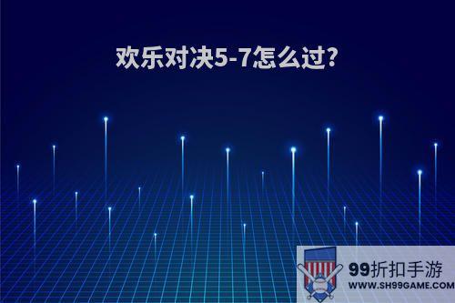 欢乐对决5-7怎么过?